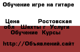 Обучение игре на гитаре › Цена ­ 250 - Ростовская обл., Шахты г. Услуги » Обучение. Курсы   